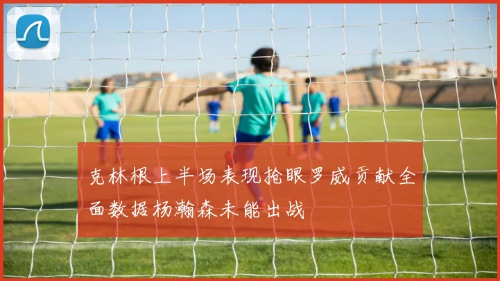 克林根上半场表现抢眼罗威贡献全面数据杨瀚森未能出战