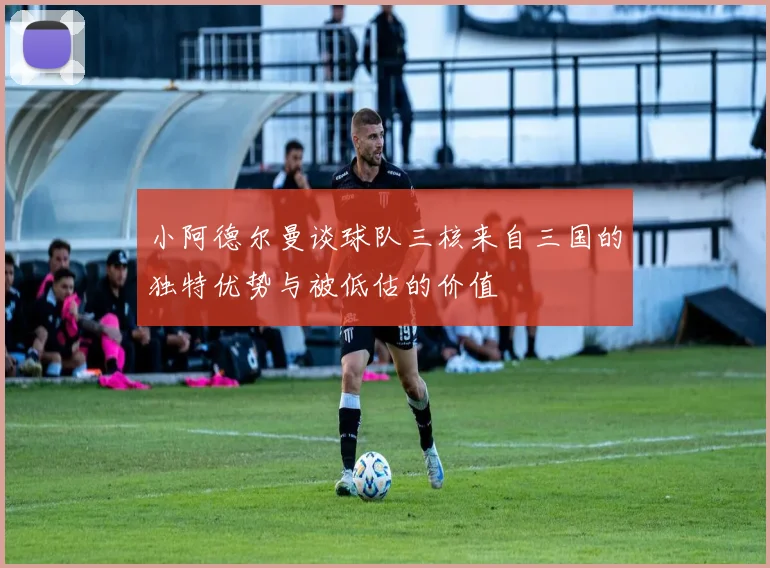 小阿德尔曼谈球队三核来自三国的独特优势与被低估的价值