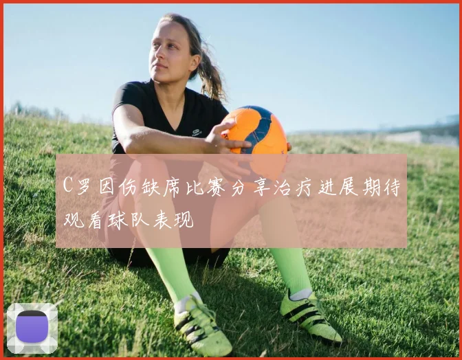 C罗因伤缺席比赛分享治疗进展期待观看球队表现