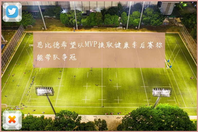 恩比德希望以MVP换取健康季后赛称能带队争冠